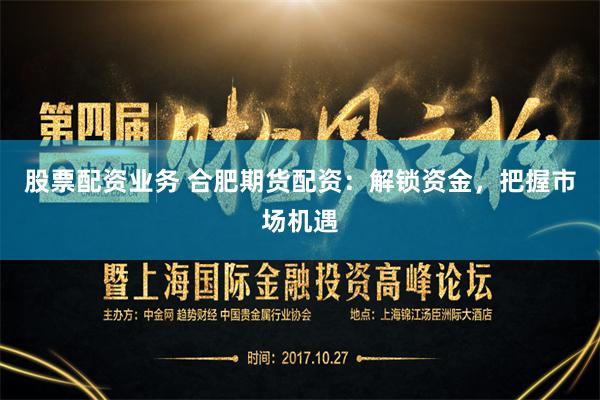 股票配资业务 合肥期货配资：解锁资金，把握市场机遇