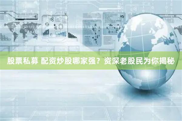 股票私募 配资炒股哪家强?资深老股民为你揭秘