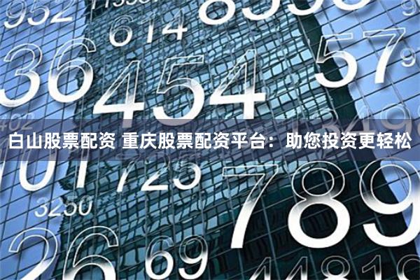 白山股票配资 重庆股票配资平台:助您投资更轻松