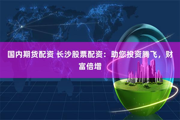 国内期货配资 长沙股票配资:助您投资腾飞,财富倍增