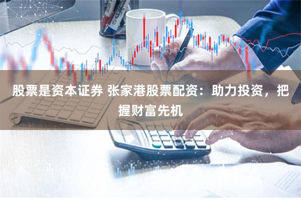 股票是资本证券 张家港股票配资:助力投资,把握财富先机
