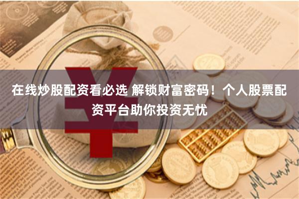 在线炒股配资看必选 解锁财富密码!个人股票配资平台助你投资无忧