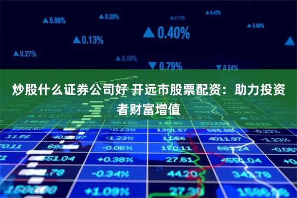 炒股什么证券公司好 开远市股票配资:助力投资者财富增值
