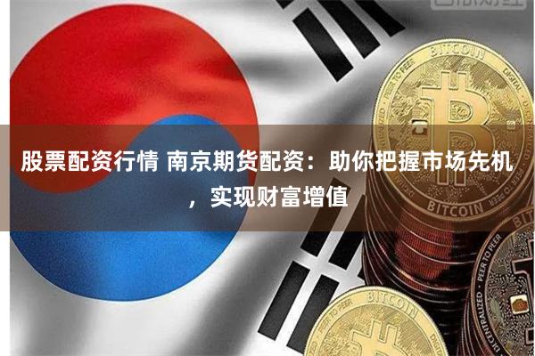 股票配资行情 南京期货配资:助你把握市场先机,实现财富增值
