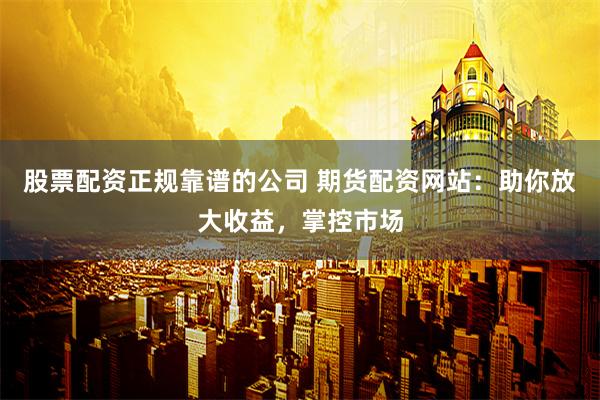 股票配资正规靠谱的公司 期货配资网站:助你放大收益,掌控市场
