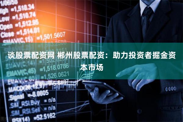 谈股票配资网 郴州股票配资:助力投资者掘金资本市场
