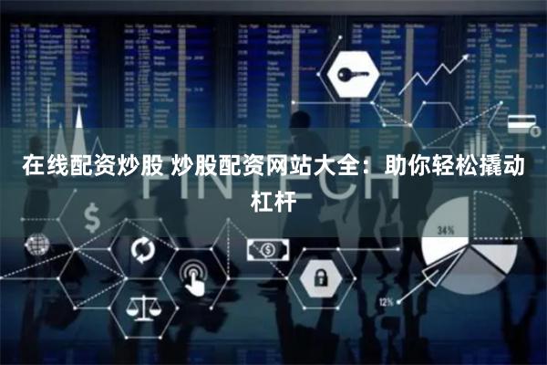 在线配资炒股 炒股配资网站大全:助你轻松撬动杠杆