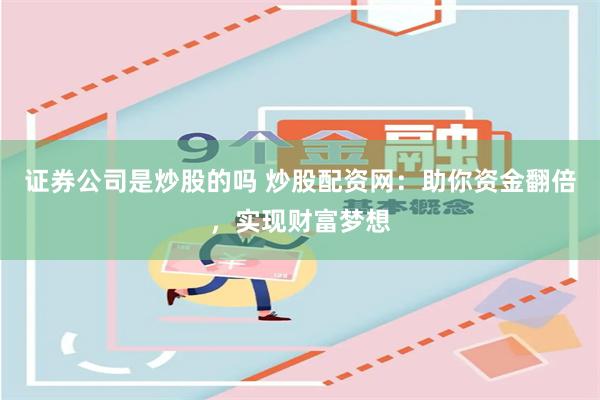 证券公司是炒股的吗 炒股配资网:助你资金翻倍,实现财富梦想