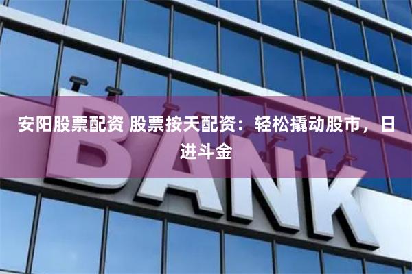 安阳股票配资 股票按天配资:轻松撬动股市,日进斗金