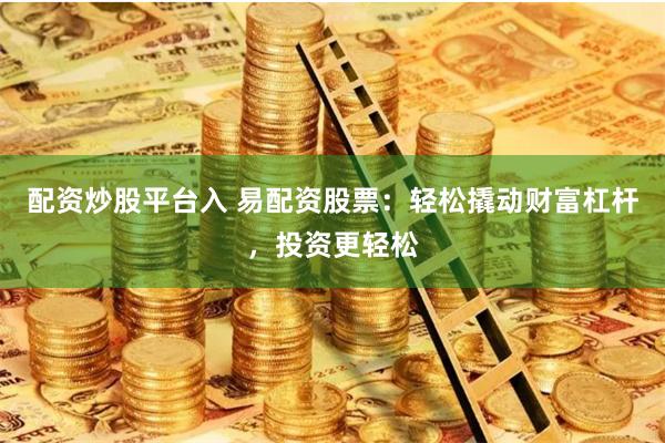 配资炒股平台入 易配资股票:轻松撬动财富杠杆,投资更轻松