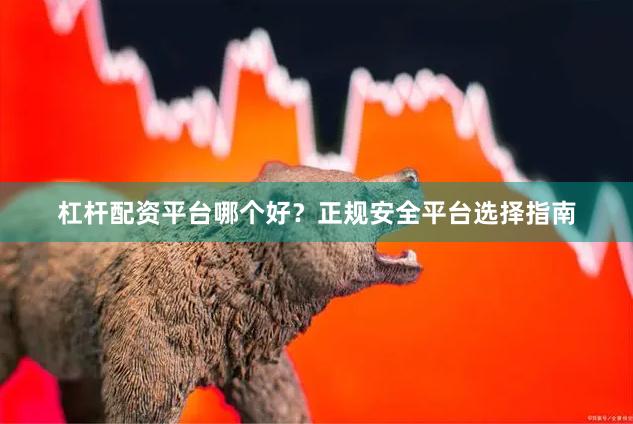 杠杆配资平台哪个好？正规安全平台选择指南
