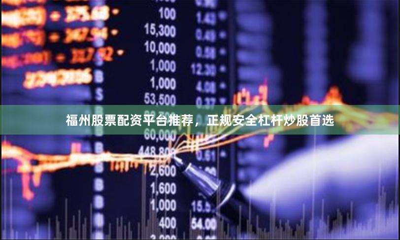 福州股票配资平台推荐，正规安全杠杆炒股首选