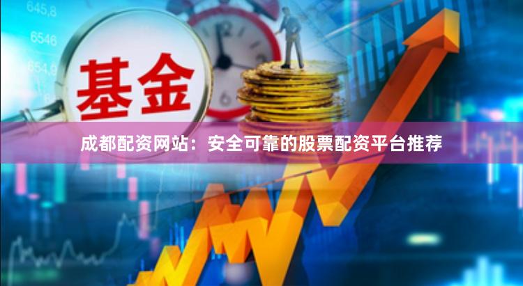 成都配资网站：安全可靠的股票配资平台推荐
