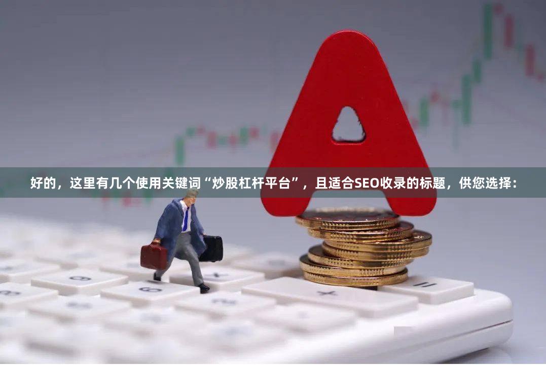 好的，这里有几个使用关键词“炒股杠杆平台”，且适合SEO收录的标题，供您选择：