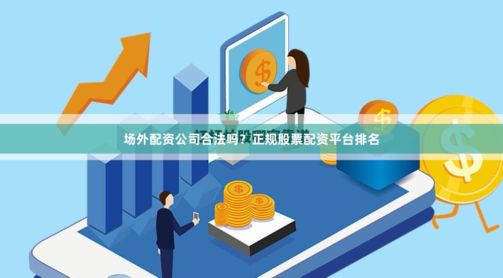 场外配资公司合法吗？正规股票配资平台排名