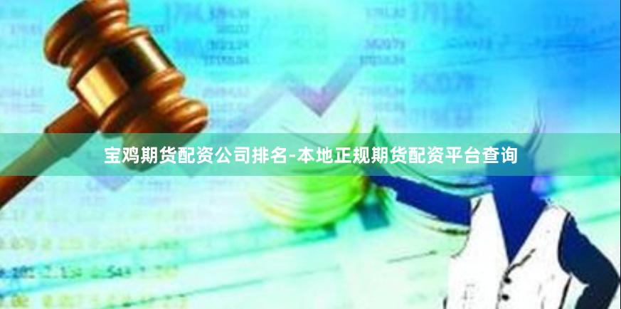 宝鸡期货配资公司排名-本地正规期货配资平台查询