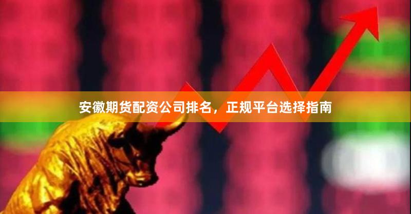 安徽期货配资公司排名，正规平台选择指南