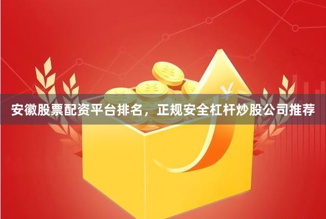 安徽股票配资平台排名，正规安全杠杆炒股公司推荐