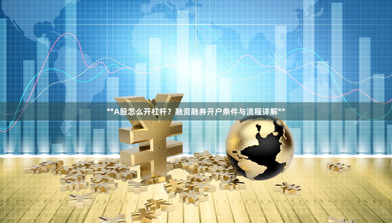 **A股怎么开杠杆？融资融券开户条件与流程详解**