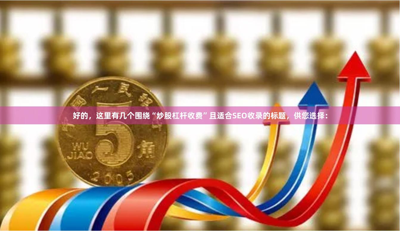 好的，这里有几个围绕“炒股杠杆收费”且适合SEO收录的标题，供您选择：