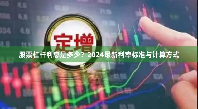 股票杠杆利息是多少？2024最新利率标准与计算方式