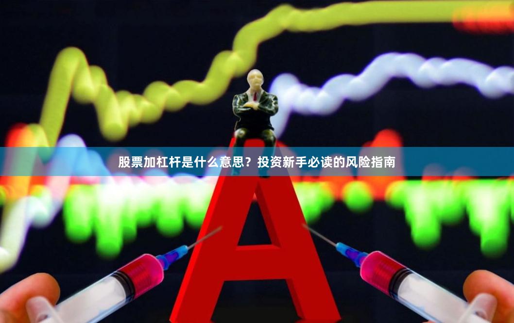股票加杠杆是什么意思？投资新手必读的风险指南