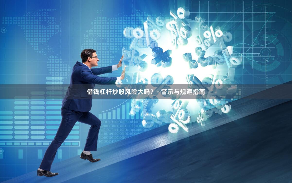 借钱杠杆炒股风险大吗？- 警示与规避指南