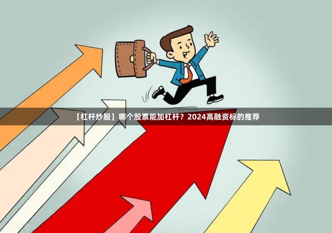 【杠杆炒股】哪个股票能加杠杆？2024高融资标的推荐