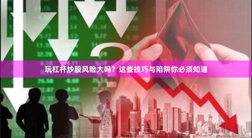 玩杠杆炒股风险大吗？这些技巧与陷阱你必须知道