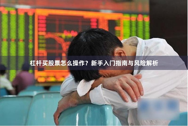 杠杆买股票怎么操作？新手入门指南与风险解析