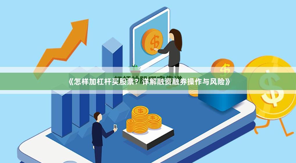 《怎样加杠杆买股票？详解融资融券操作与风险》