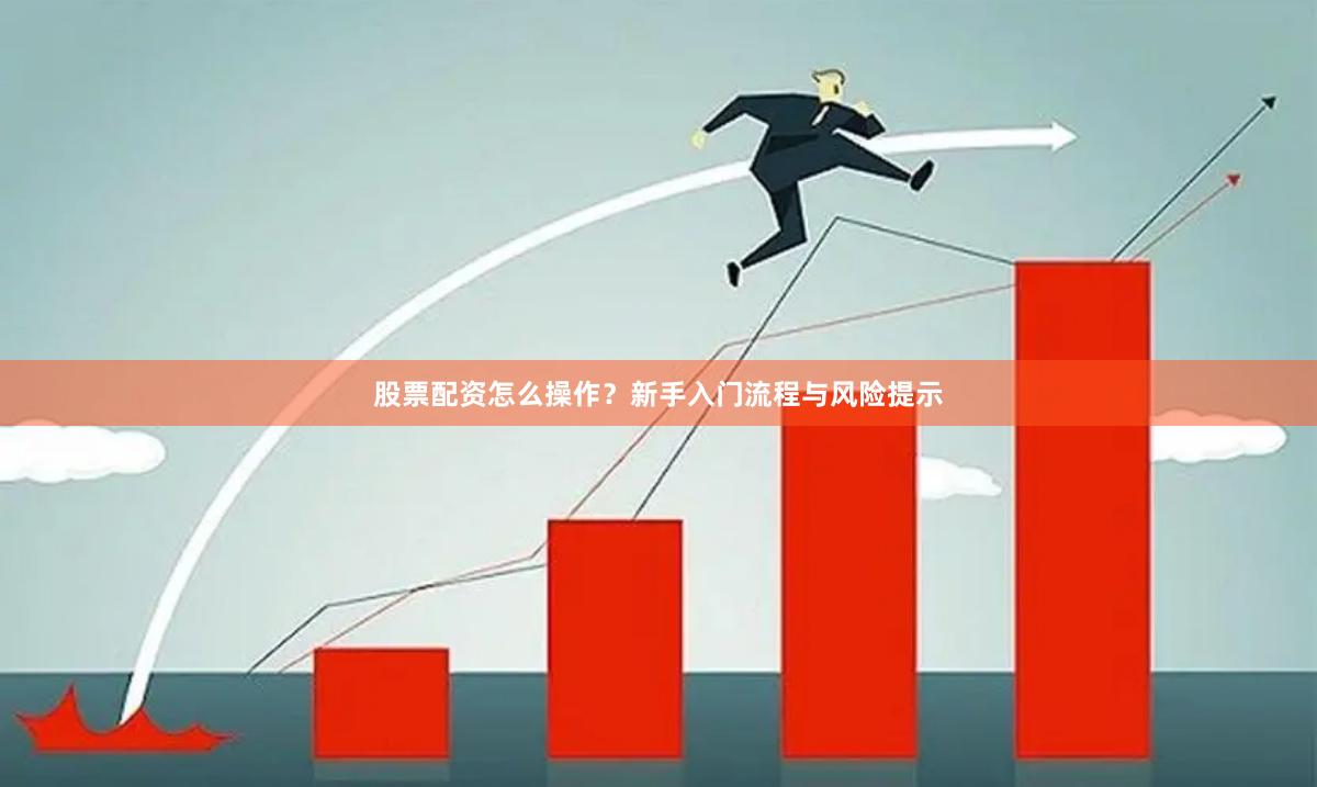 股票配资怎么操作？新手入门流程与风险提示