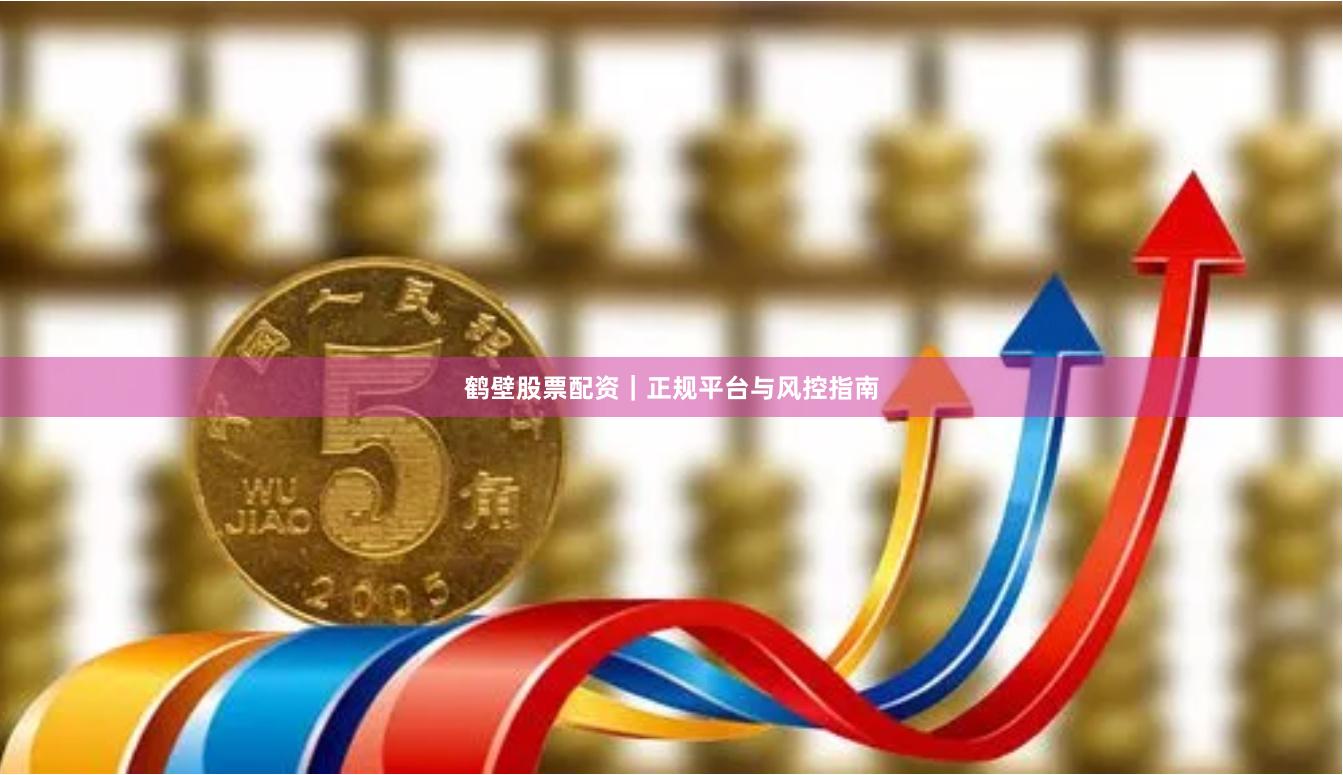 鹤壁股票配资｜正规平台与风控指南