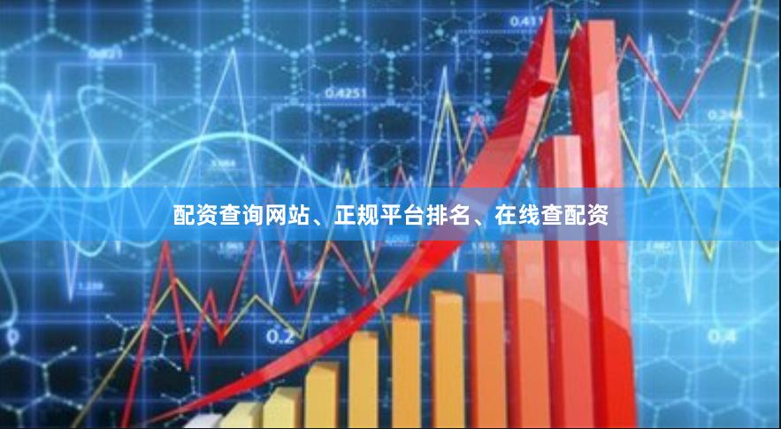 配资查询网站、正规平台排名、在线查配资