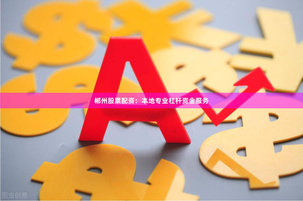 郴州股票配资：本地专业杠杆资金服务