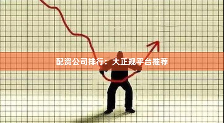 配资公司排行：大正规平台推荐