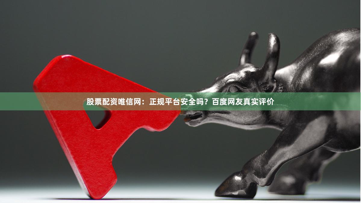 股票配资唯信网：正规平台安全吗？百度网友真实评价