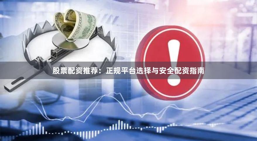 股票配资推荐：正规平台选择与安全配资指南