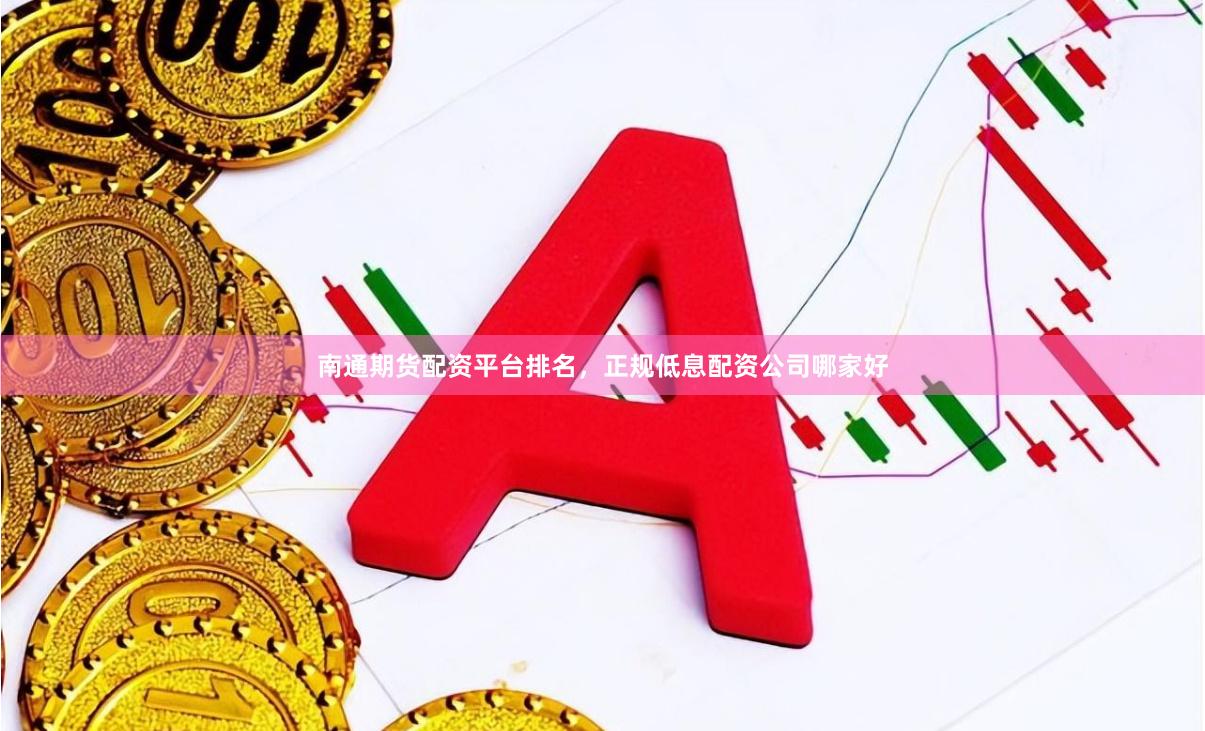 南通期货配资平台排名，正规低息配资公司哪家好