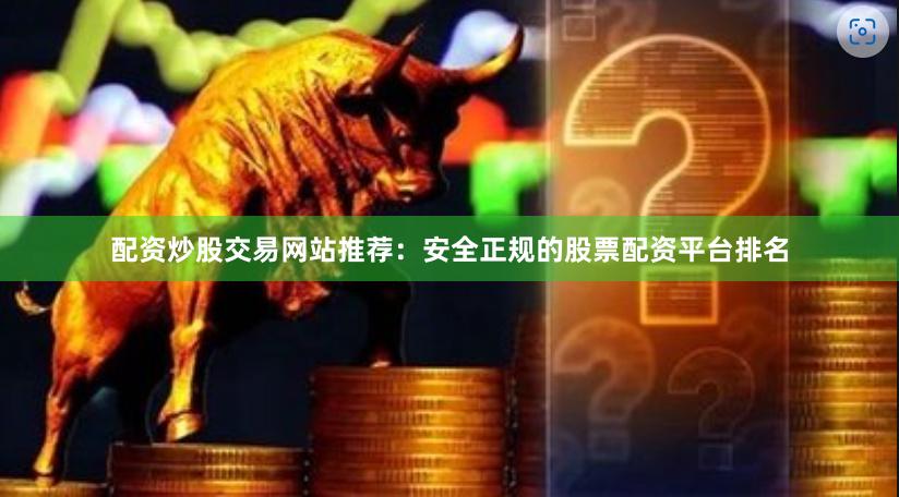 配资炒股交易网站推荐：安全正规的股票配资平台排名