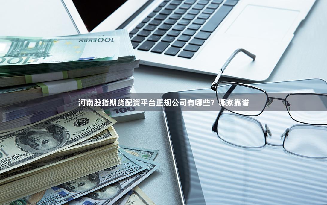 河南股指期货配资平台正规公司有哪些？哪家靠谱