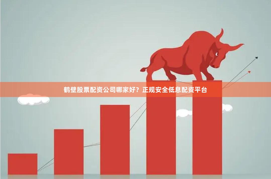 鹤壁股票配资公司哪家好？正规安全低息配资平台