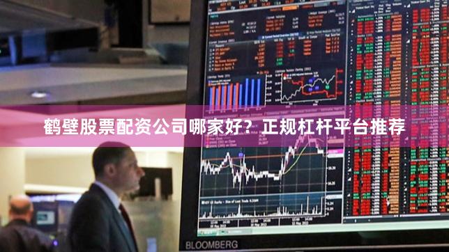 鹤壁股票配资公司哪家好？正规杠杆平台推荐